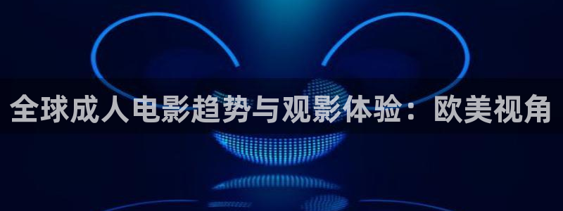 金桔直播免費視頻：全球成人電影趨勢與觀影體驗：歐美視角
